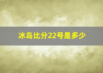 冰岛比分22号是多少