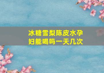 冰糖雪梨陈皮水孕妇能喝吗一天几次