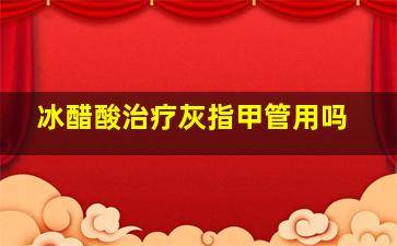 冰醋酸治疗灰指甲管用吗