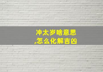 冲太岁啥意思,怎么化解吉凶