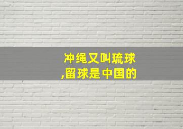 冲绳又叫琉球,留球是中国的