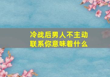 冷战后男人不主动联系你意味着什么