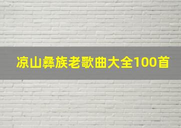 凉山彝族老歌曲大全100首