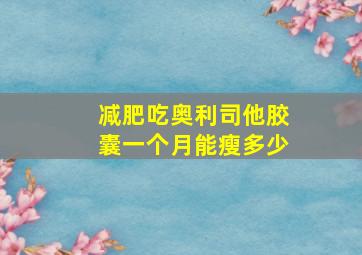 减肥吃奥利司他胶囊一个月能瘦多少