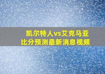 凯尔特人vs艾克马亚比分预测最新消息视频