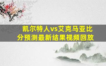 凯尔特人vs艾克马亚比分预测最新结果视频回放