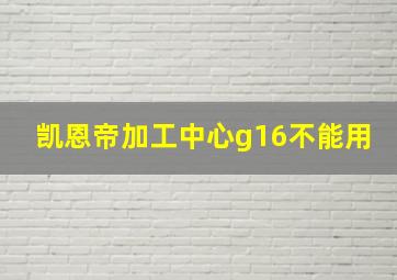 凯恩帝加工中心g16不能用