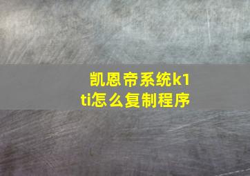 凯恩帝系统k1ti怎么复制程序