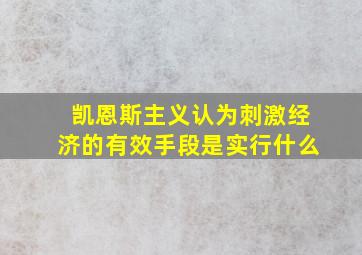 凯恩斯主义认为刺激经济的有效手段是实行什么