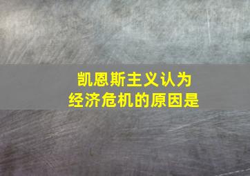 凯恩斯主义认为经济危机的原因是