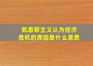 凯恩斯主义认为经济危机的原因是什么意思