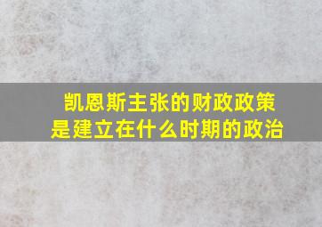 凯恩斯主张的财政政策是建立在什么时期的政治