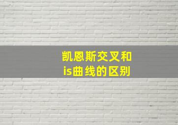 凯恩斯交叉和is曲线的区别