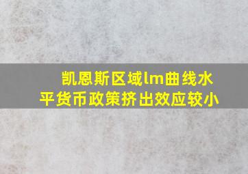 凯恩斯区域lm曲线水平货币政策挤出效应较小