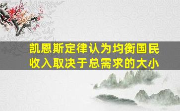 凯恩斯定律认为均衡国民收入取决于总需求的大小