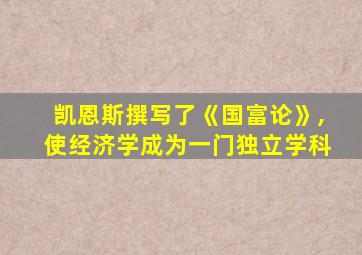 凯恩斯撰写了《国富论》,使经济学成为一门独立学科