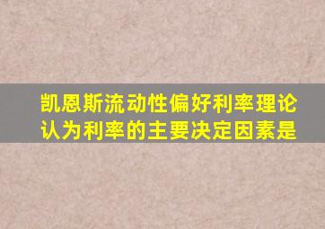 凯恩斯流动性偏好利率理论认为利率的主要决定因素是