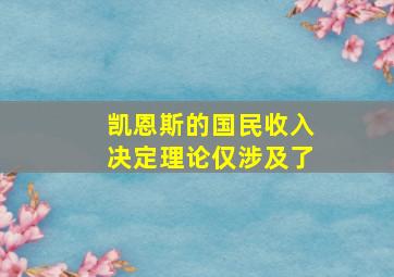 凯恩斯的国民收入决定理论仅涉及了