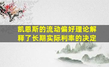 凯恩斯的流动偏好理论解释了长期实际利率的决定