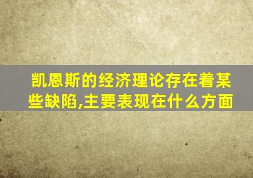 凯恩斯的经济理论存在着某些缺陷,主要表现在什么方面