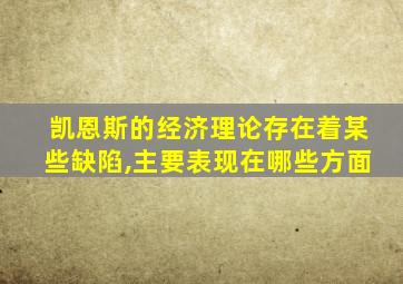 凯恩斯的经济理论存在着某些缺陷,主要表现在哪些方面