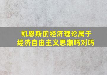 凯恩斯的经济理论属于经济自由主义思潮吗对吗