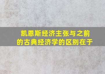 凯恩斯经济主张与之前的古典经济学的区别在于