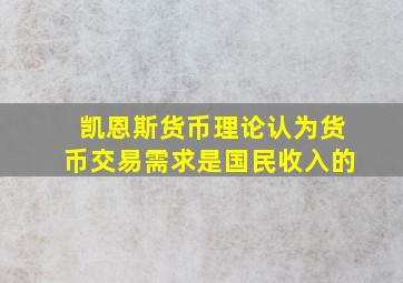 凯恩斯货币理论认为货币交易需求是国民收入的