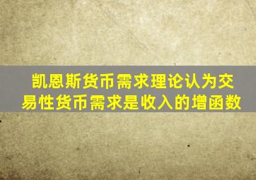 凯恩斯货币需求理论认为交易性货币需求是收入的增函数