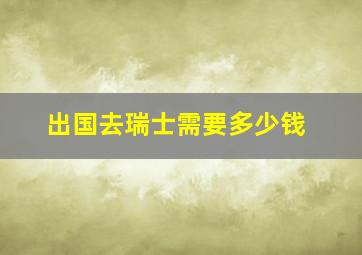 出国去瑞士需要多少钱