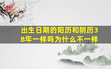 出生日期的阳历和阴历38年一样吗为什么不一样