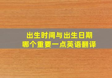 出生时间与出生日期哪个重要一点英语翻译