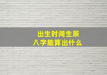 出生时间生辰八字能算出什么