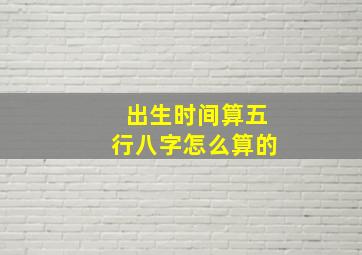 出生时间算五行八字怎么算的