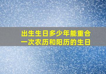 出生生日多少年能重合一次农历和阳历的生日