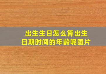 出生生日怎么算出生日期时间的年龄呢图片