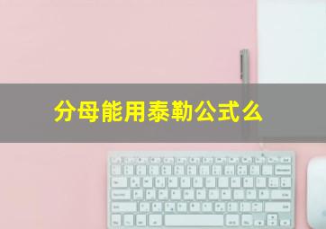 分母能用泰勒公式么