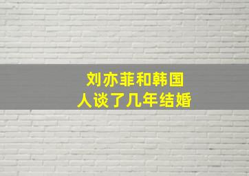 刘亦菲和韩国人谈了几年结婚