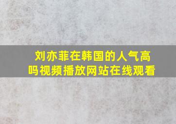 刘亦菲在韩国的人气高吗视频播放网站在线观看