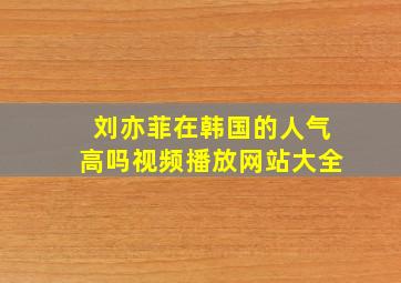 刘亦菲在韩国的人气高吗视频播放网站大全