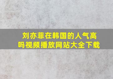 刘亦菲在韩国的人气高吗视频播放网站大全下载