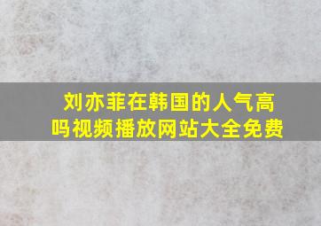 刘亦菲在韩国的人气高吗视频播放网站大全免费