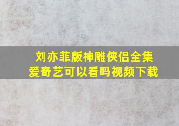 刘亦菲版神雕侠侣全集爱奇艺可以看吗视频下载