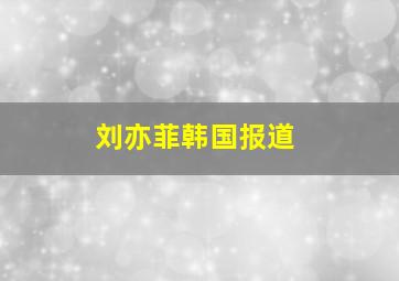 刘亦菲韩国报道