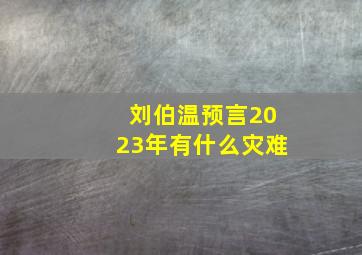 刘伯温预言2023年有什么灾难