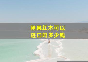 刚果红木可以进口吗多少钱