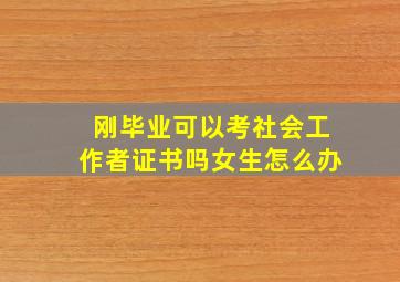 刚毕业可以考社会工作者证书吗女生怎么办