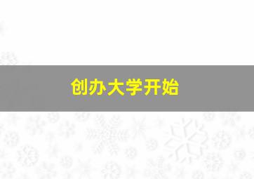 创办大学开始