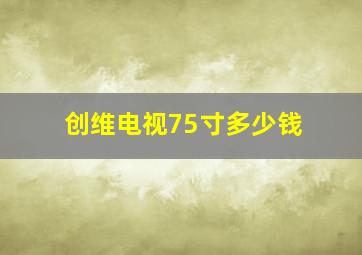 创维电视75寸多少钱