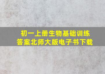 初一上册生物基础训练答案北师大版电子书下载